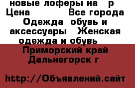 новые лоферы на 38р › Цена ­ 1 500 - Все города Одежда, обувь и аксессуары » Женская одежда и обувь   . Приморский край,Дальнегорск г.